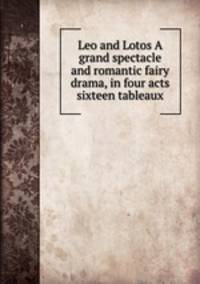 Leo and Lotos A grand spectacle and romantic fairy drama, in four acts & sixteen tableaux