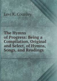 The Hymns of Progress: Being a Compilation, Original and Select, of Hymns, Songs, and Readings .