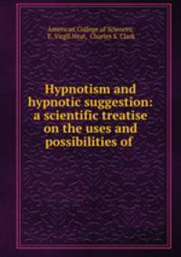 Hypnotism and hypnotic suggestion: a scientific treatise on the uses and possibilities of .