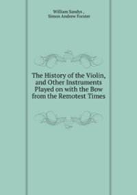 The History of the Violin, and Other Instruments Played on with the Bow from the Remotest Times .