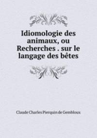Idiomologie des animaux, ou Recherches . sur le langage des betes