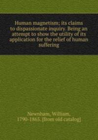 Human magnetism; its claims to dispassionate inquiry. Being an attempt to show the utility of its application for the relief of human suffering