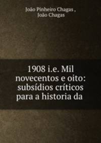 1908 i.e. Mil novecentos e oito: subsidios criticos para a historia da .