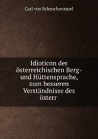 Idioticon der osterreichischen Berg- und Huttensprache, zum besseren Verstandnisse des osterr .