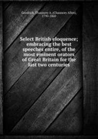 Select British eloquence; embracing the best speeches entire, of the most eminent orators of Great Britain for the last two centuries