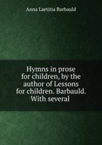 Hymns in prose for children, by the author of Lessons for children. Barbauld. With several .