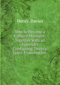 How to Become a Colliery Manager: Together with an Appendix Containing Twenty Years