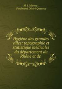 Hygiene des grandes villes: topographie et statistique medicales du departement du Rhone et de .