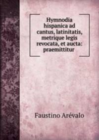 Hymnodia hispanica ad cantus, latinitatis, metrique legis revocata, et aucta: praemittitur .