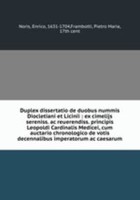 Duplex dissertatio de duobus nummis Diocletiani et Licinii : ex cimelijs sereniss. ac reuerendiss. principis Leopoldi Cardinalis Medicei, cum auctario chronologico de votis decennalibus imperatorum ac caesarum