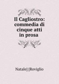 Il Cagliostro: commedia di cinque atti in prosa .