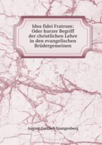 Idea fidei Fratrum: Oder kurzer Begriff der christlichen Lehre in den evangelischen Brudergemeinen