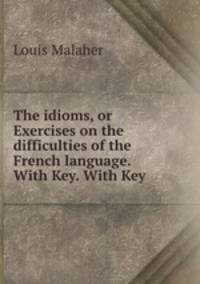 The idioms, or Exercises on the difficulties of the French language. With Key. With Key