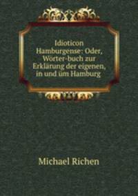 Idioticon Hamburgense: Oder, Worter-buch zur Erklarung der eigenen, in und um Hamburg .