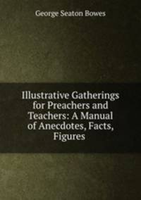 Illustrative Gatherings for Preachers and Teachers: A Manual of Anecdotes, Facts, Figures .