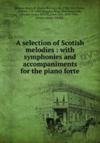 A selection of Scotish melodies : with symphonies and accompaniments for the piano forte
