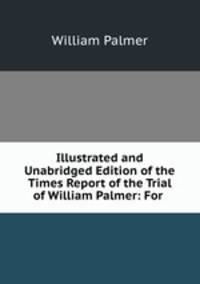 Illustrated and Unabridged Edition of the Times Report of the Trial of William Palmer: For .