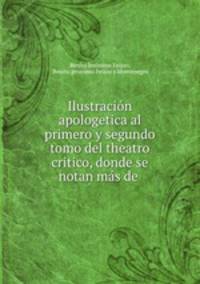 Ilustracion apologetica al primero y segundo tomo del theatro critico, donde se notan mas de .