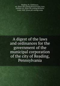 A digest of the laws and ordinances for the government of the municipal corporation of the city of Reading, Pennsylvania