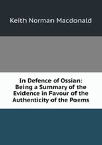 In Defence of Ossian: Being a Summary of the Evidence in Favour of the Authenticity of the Poems