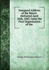 Inaugural Address of the Mayor: Delivered April 26th, 1847, Upon the First Organization of the .