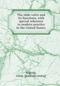 The slide-valve and its functions, with special reference to modern practice in the United States;
