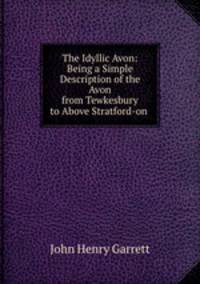 The Idyllic Avon: Being a Simple Description of the Avon from Tewkesbury to Above Stratford-on .