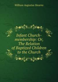 Infant Church-membership: Or, The Relation of Baptized Children to the Church