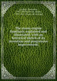 The steam engine familiarly explained and illustrated; with an historical sketch of its invention and progressive improvement;