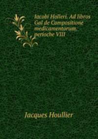 Iacobi Holleri. Ad libros Gal de Compositione medicamentorum. perioche VIII.