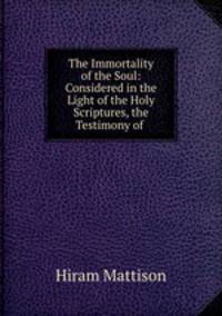The Immortality of the Soul: Considered in the Light of the Holy Scriptures, the Testimony of .