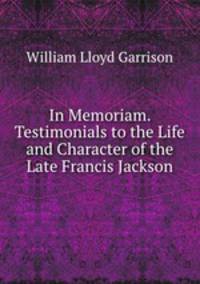 In Memoriam. Testimonials to the Life and Character of the Late Francis Jackson