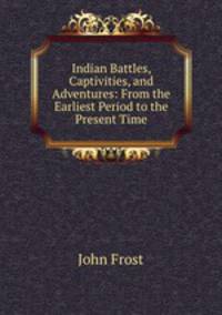Indian Battles, Captivities, and Adventures: From the Earliest Period to the Present Time