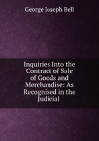 Inquiries Into the Contract of Sale of Goods and Merchandise: As Recognised in the Judicial .