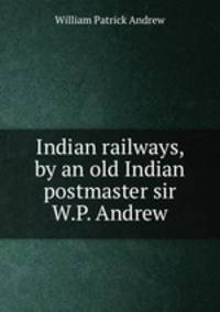 Indian railways, by an old Indian postmaster sir W.P. Andrew.