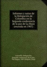 Informes y notas de la Delegacio?n de Colombia en la Segunda conferencia de la paz de La Haya (reunida en 1907)