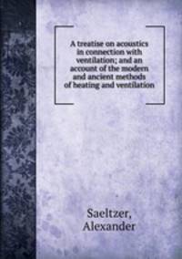 A treatise on acoustics in connection with ventilation; and an account of the modern and ancient methods of heating and ventilation