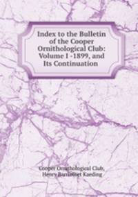 Index to the Bulletin of the Cooper Ornithological Club: Volume I -1899, and Its Continuation .