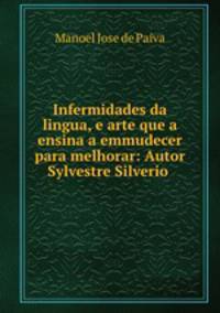 Infermidades da lingua, e arte que a ensina a emmudecer para melhorar: Autor Sylvestre Silverio .