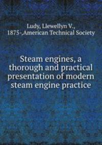 Steam engines, a thorough and practical presentation of modern steam engine practice