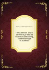 The American house-carpenter; a treatise on the art of building, and the strength of materials