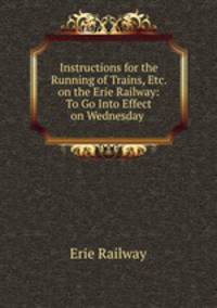 Instructions for the Running of Trains, Etc. on the Erie Railway: To Go Into Effect on Wednesday .