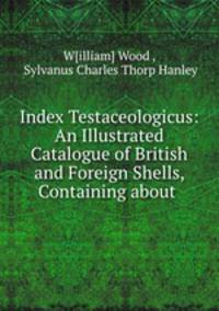 Index Testaceologicus: An Illustrated Catalogue of British and Foreign Shells, Containing about .