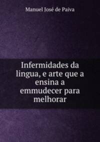 Infermidades da lingua, e arte que a ensina a emmudecer para melhorar.