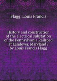 History and construction of the electrical substation of the Pennsylvania Railroad at Landover, Maryland / by Louis Francis Flagg