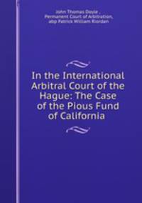 In the International Arbitral Court of the Hague: The Case of the Pious Fund of California .