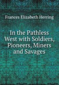 In the Pathless West with Soldiers, Pioneers, Miners and Savages