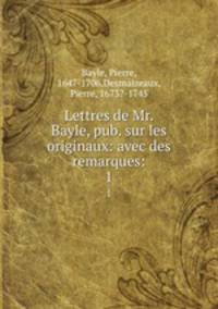 Lettres de Mr. Bayle, pub. sur les originaux: avec des remarques:. 1