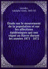 Etude sur le mouvement de la population et sur les affections epidemiques qui ont regne au Havre durant les annees 1871 & 1872