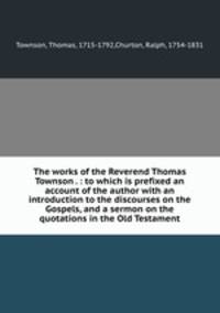 The works of the Reverend Thomas Townson . : to which is prefixed an account of the author with an introduction to the discourses on the Gospels, and a sermon on the quotations in the Old Testament